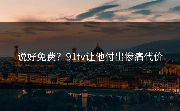 说好免费？91tv让他付出惨痛代价