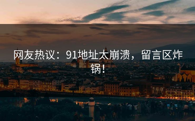 网友热议：91地址太崩溃，留言区炸锅！