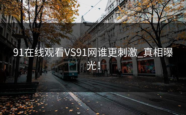 91在线观看VS91网谁更刺激_真相曝光！