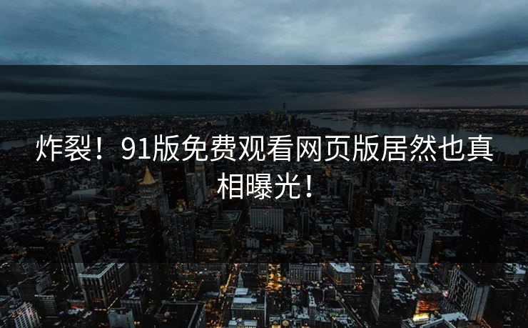 炸裂！91版免费观看网页版居然也真相曝光！