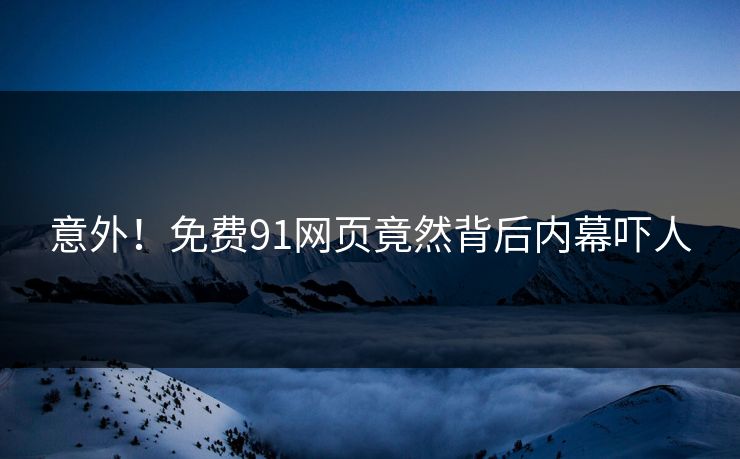 意外！免费91网页竟然背后内幕吓人
