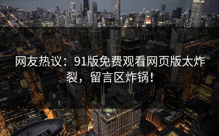 网友热议：91版免费观看网页版太炸裂，留言区炸锅！