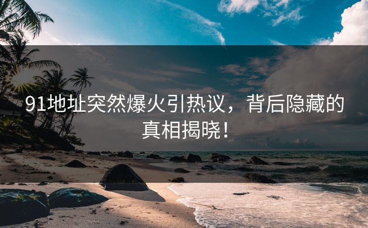 91地址突然爆火引热议，背后隐藏的真相揭晓！