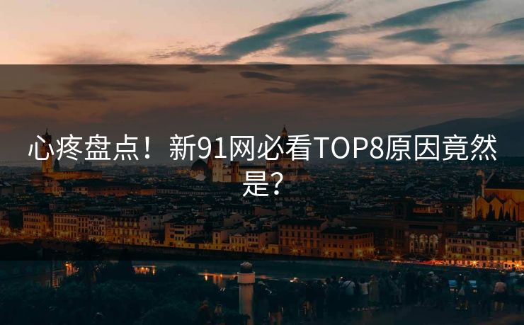 心疼盘点！新91网必看TOP8原因竟然是？