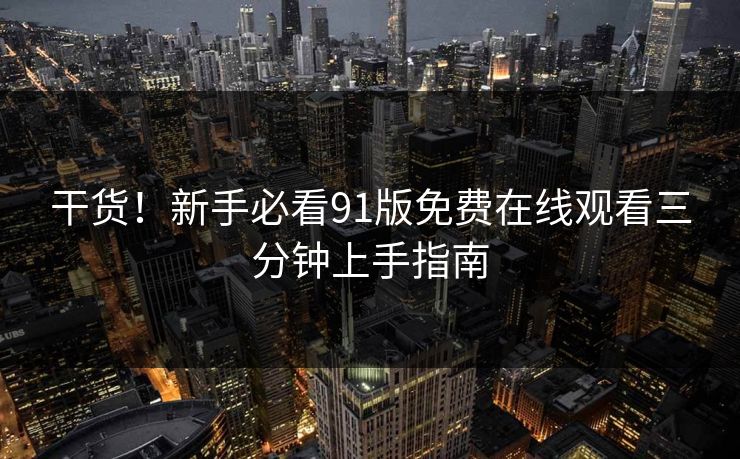 干货！新手必看91版免费在线观看三分钟上手指南