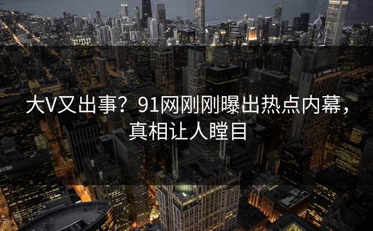 大V又出事？91网刚刚曝出热点内幕，真相让人瞠目