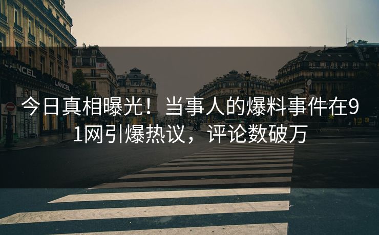 今日真相曝光！当事人的爆料事件在91网引爆热议，评论数破万