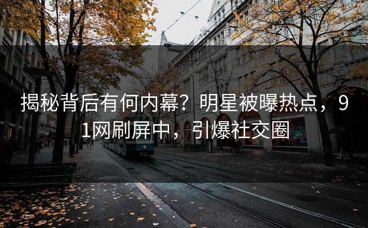 揭秘背后有何内幕？明星被曝热点，91网刷屏中，引爆社交圈