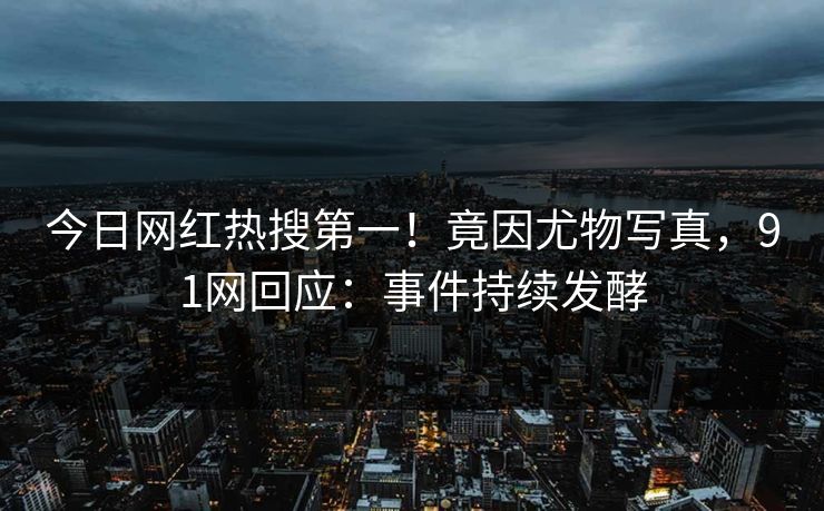 今日网红热搜第一！竟因尤物写真，91网回应：事件持续发酵