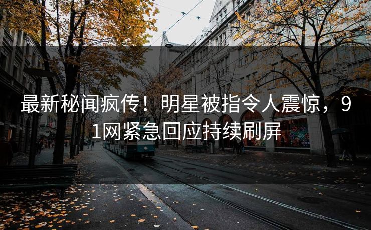 最新秘闻疯传！明星被指令人震惊，91网紧急回应持续刷屏