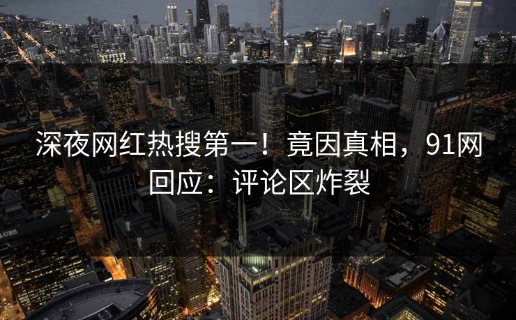 深夜网红热搜第一！竟因真相，91网回应：评论区炸裂