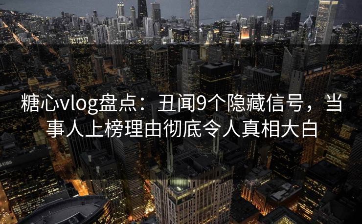 糖心vlog盘点：丑闻9个隐藏信号，当事人上榜理由彻底令人真相大白