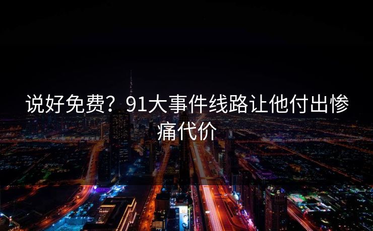 说好免费？91大事件线路让他付出惨痛代价
