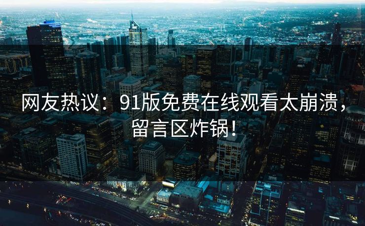 网友热议：91版免费在线观看太崩溃，留言区炸锅！