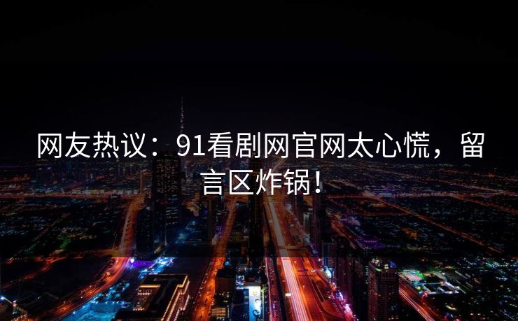 网友热议：91看剧网官网太心慌，留言区炸锅！