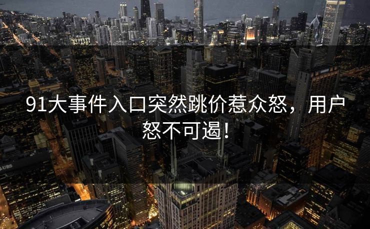 91大事件入口突然跳价惹众怒，用户怒不可遏！