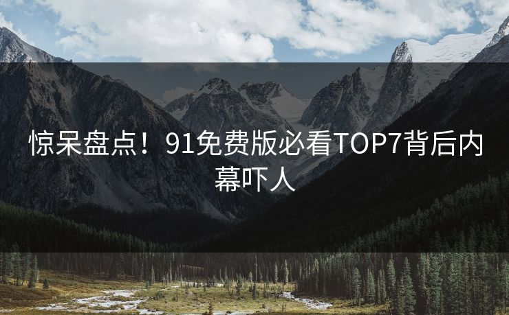 惊呆盘点！91免费版必看TOP7背后内幕吓人