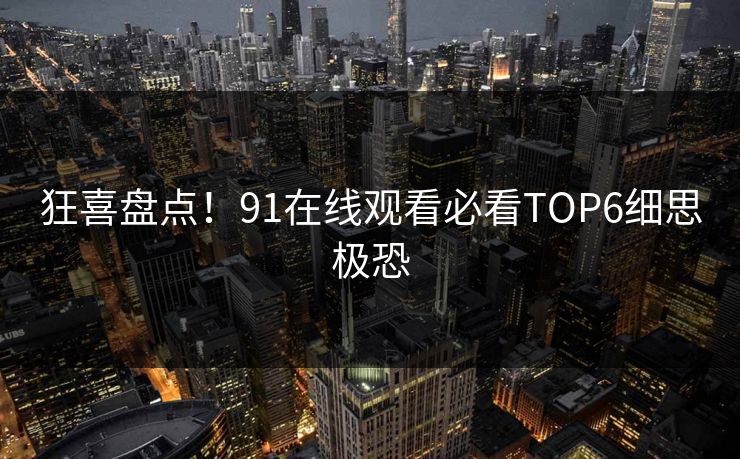 狂喜盘点！91在线观看必看TOP6细思极恐