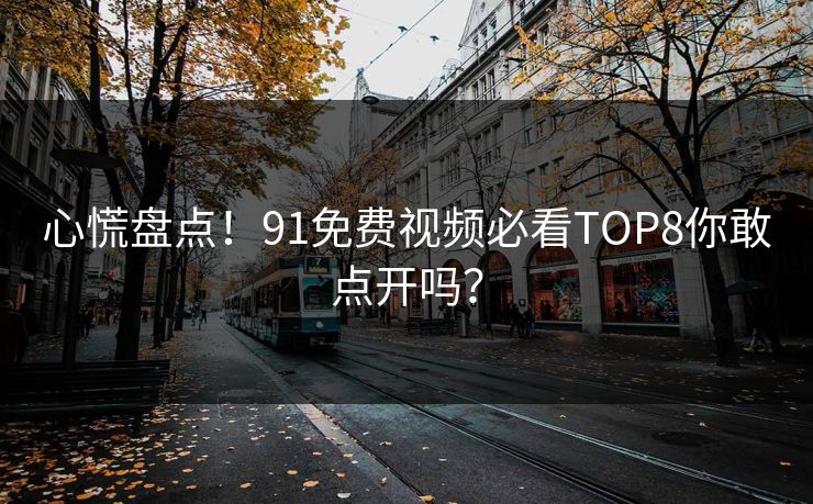 心慌盘点！91免费视频必看TOP8你敢点开吗？