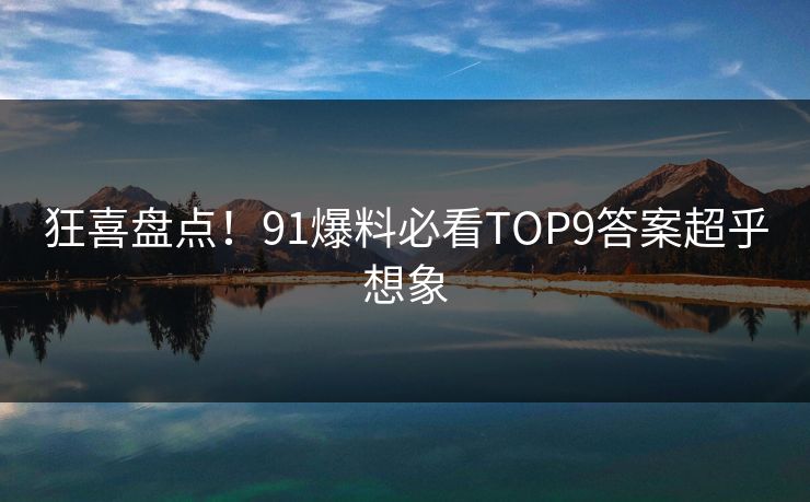 狂喜盘点！91爆料必看TOP9答案超乎想象