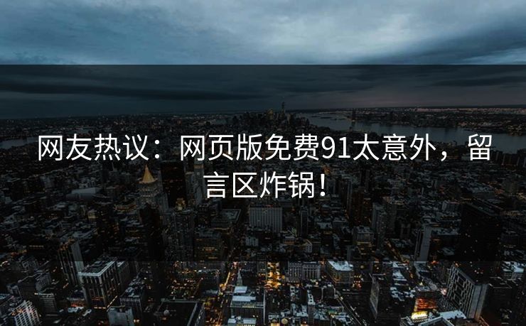 网友热议：网页版免费91太意外，留言区炸锅！