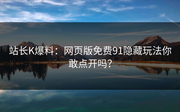 站长K爆料：网页版免费91隐藏玩法你敢点开吗？
