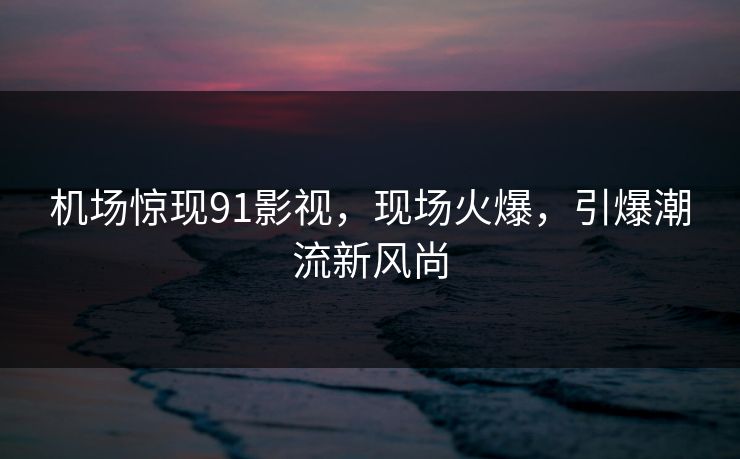 机场惊现91影视，现场火爆，引爆潮流新风尚