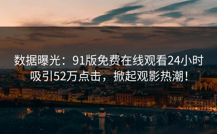 数据曝光：91版免费在线观看24小时吸引52万点击，掀起观影热潮！