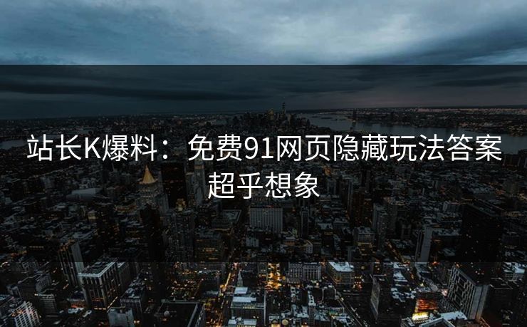 站长K爆料：免费91网页隐藏玩法答案超乎想象