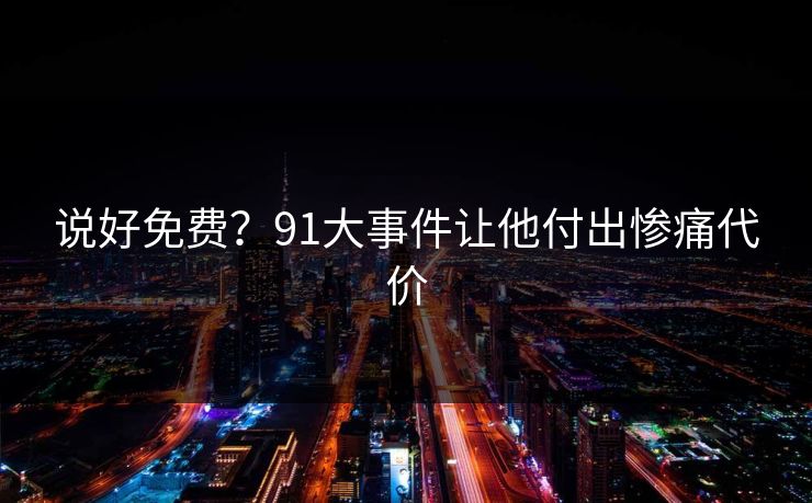 说好免费？91大事件让他付出惨痛代价