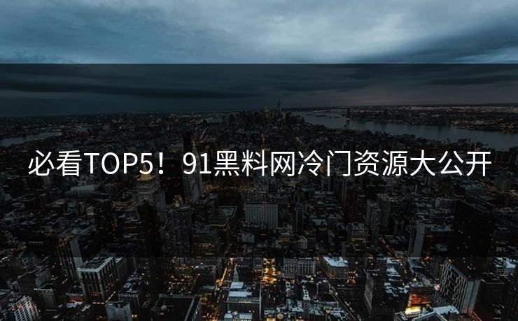 必看TOP5！91黑料网冷门资源大公开