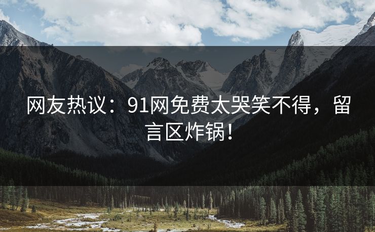 网友热议：91网免费太哭笑不得，留言区炸锅！