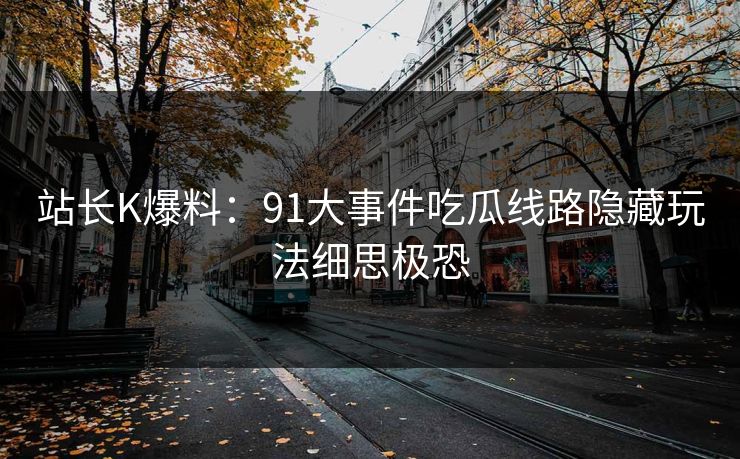 站长K爆料：91大事件吃瓜线路隐藏玩法细思极恐