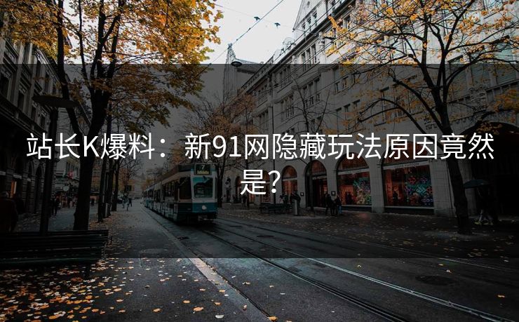 站长K爆料：新91网隐藏玩法原因竟然是？