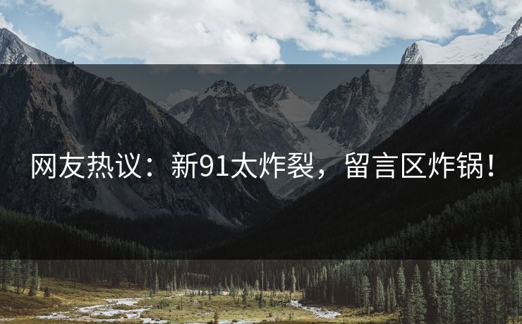 网友热议：新91太炸裂，留言区炸锅！