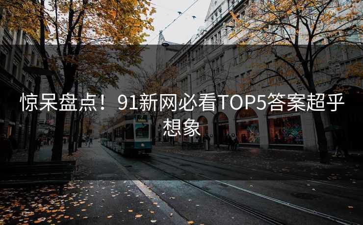 惊呆盘点！91新网必看TOP5答案超乎想象