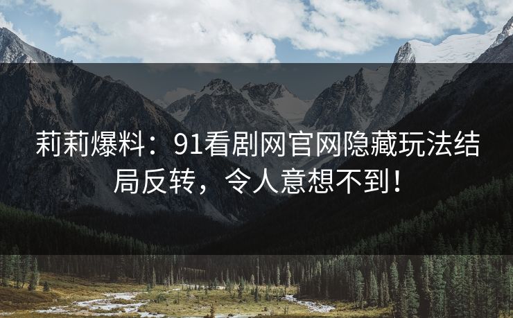 莉莉爆料：91看剧网官网隐藏玩法结局反转，令人意想不到！