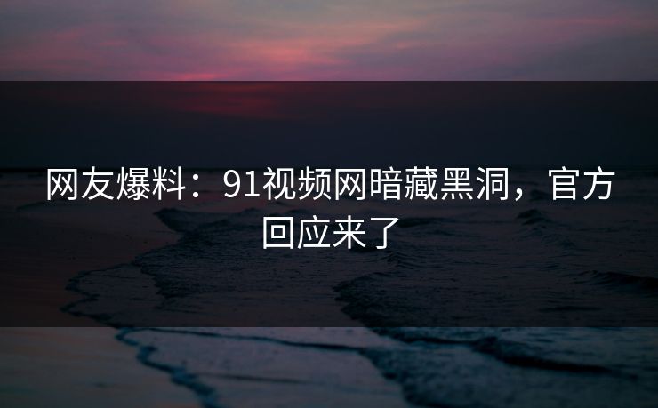 网友爆料：91视频网暗藏黑洞，官方回应来了