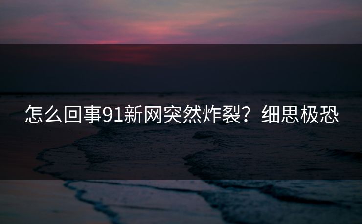怎么回事91新网突然炸裂？细思极恐