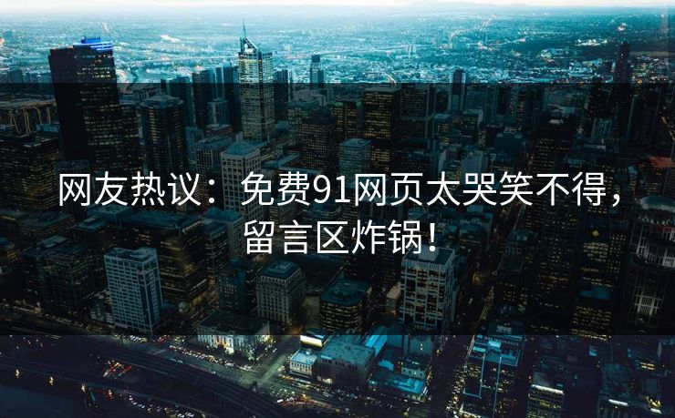 网友热议：免费91网页太哭笑不得，留言区炸锅！
