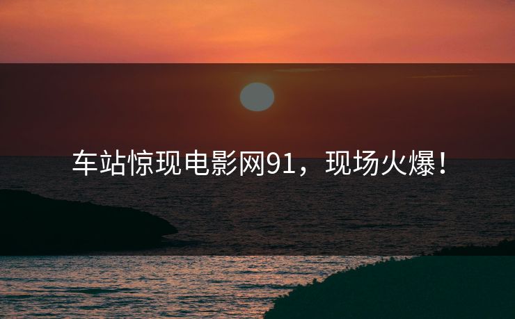 车站惊现电影网91，现场火爆！