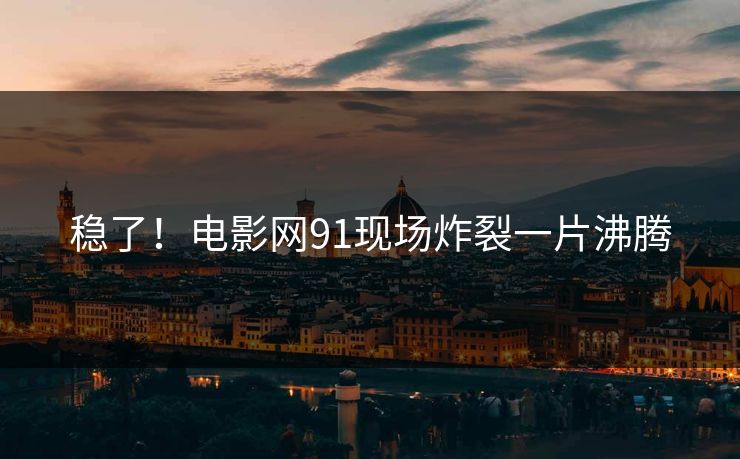 稳了！电影网91现场炸裂一片沸腾