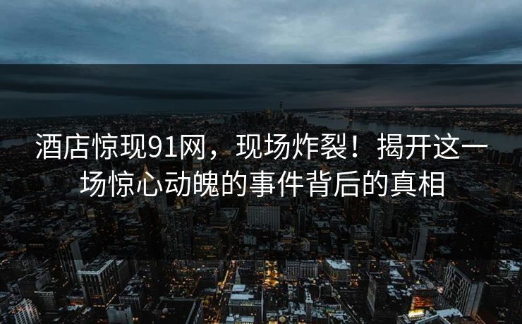 酒店惊现91网，现场炸裂！揭开这一场惊心动魄的事件背后的真相