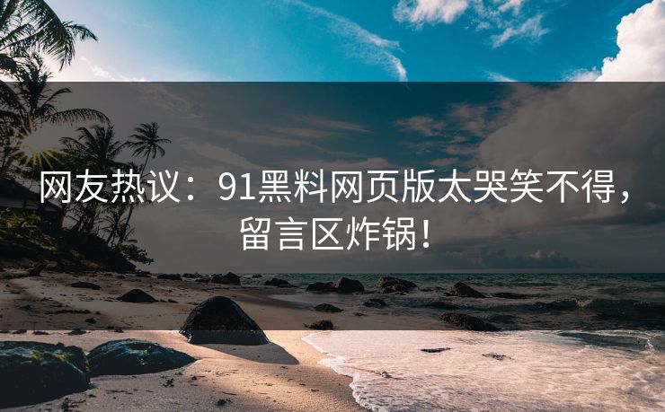 网友热议：91黑料网页版太哭笑不得，留言区炸锅！