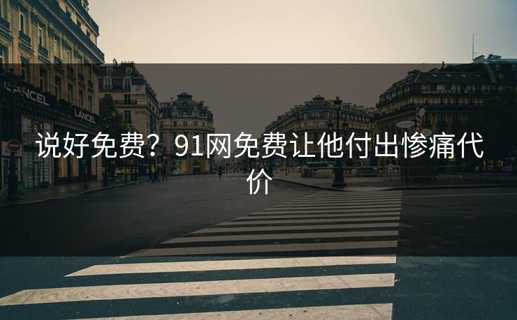 说好免费？91网免费让他付出惨痛代价