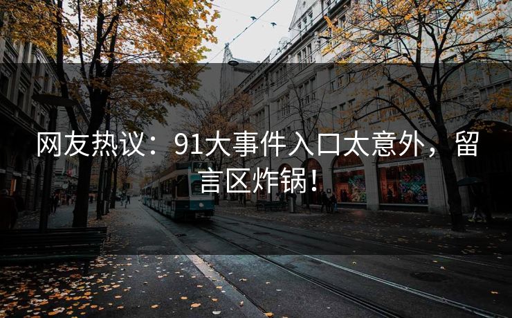 网友热议：91大事件入口太意外，留言区炸锅！