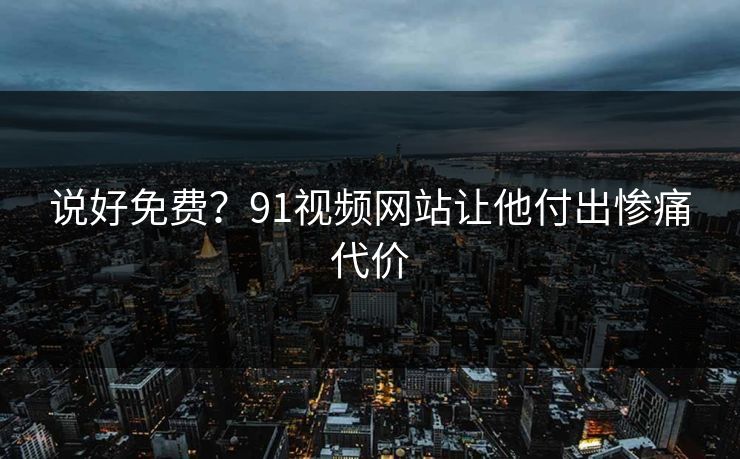 说好免费？91视频网站让他付出惨痛代价