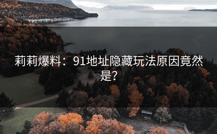 莉莉爆料：91地址隐藏玩法原因竟然是？