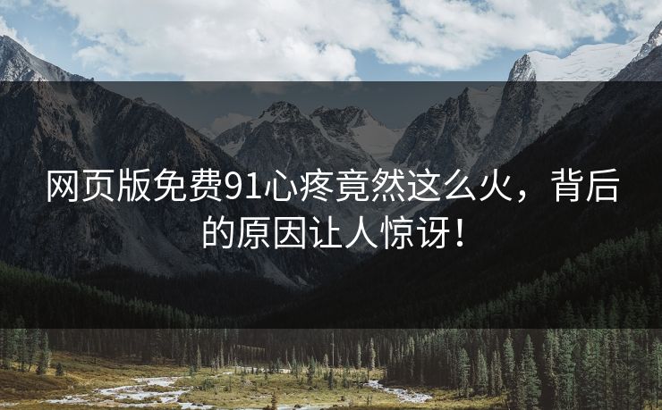 网页版免费91心疼竟然这么火，背后的原因让人惊讶！