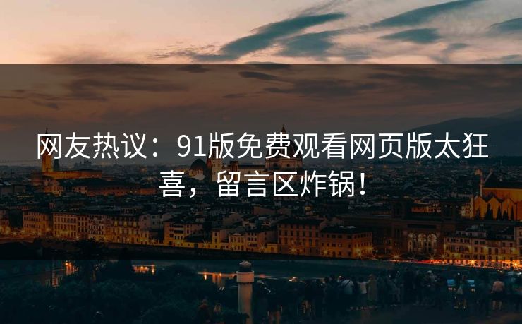 网友热议：91版免费观看网页版太狂喜，留言区炸锅！